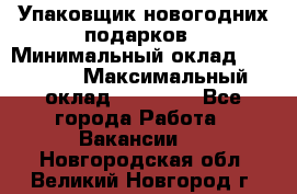 Упаковщик новогодних подарков › Минимальный оклад ­ 38 000 › Максимальный оклад ­ 50 000 - Все города Работа » Вакансии   . Новгородская обл.,Великий Новгород г.